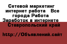 Сетевой маркетинг. интернет работа - Все города Работа » Заработок в интернете   . Ставропольский край